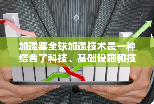 加速器全球加速技术是一种结合了科技、基础设施和技术的解决方案，旨在在全球范围内提供快速、高效的产品加速服务。以下是对该技术的详细分析