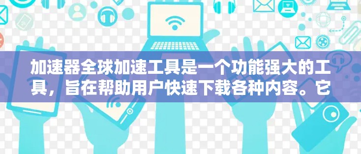 加速器全球加速工具是一个功能强大的工具，旨在帮助用户快速下载各种内容。它整合了多个加速器，包括百度网盘、阿里云、腾讯云等，用户只需输入关键词即可获得推荐。其主要功能包括
