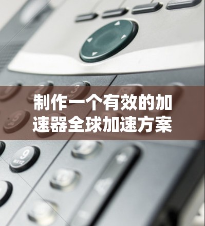 制作一个有效的加速器全球加速方案需要系统性和策略性。以下是一个分步骤的指南，帮助您完成这一过程