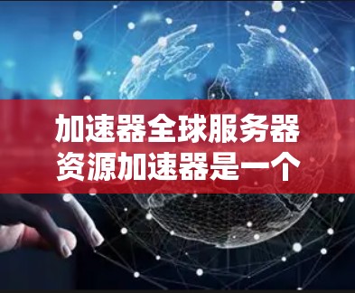 加速器全球服务器资源加速器是一个用于提升全球服务器资源效率的工具，通过优化服务器处理请求的能力，显著提升游戏或应用的运行速度和用户体验。以下是对该主题的详细分析和总结