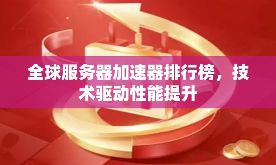 全球服务器加速器排行榜，技术驱动性能提升