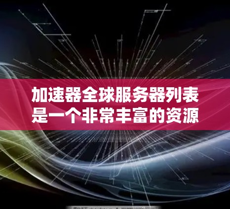 加速器全球服务器列表是一个非常丰富的资源,涵盖了多种类型的加速器游戏和服务器。以下是几个常见的加速器游戏和它们的服务器信息 加速器全球服务器列表是一个非常丰富的资源,涵盖了多种类型的加速器游戏和服务器。以下是几个常见的加速器游戏和它们的服务器信息