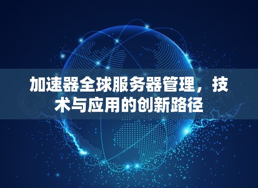 加速器全球服务器管理,技术与应用的创新路径 加速器全球服务器管理,技术与应用的创新路径