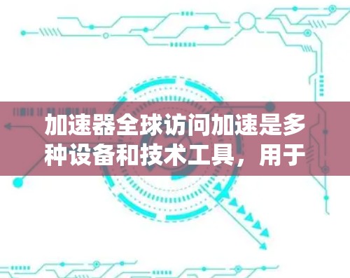 加速器全球访问加速是多种设备和技术工具，用于加速网络连接以提升用户体验和效率。以下是对加速器的系统性总结