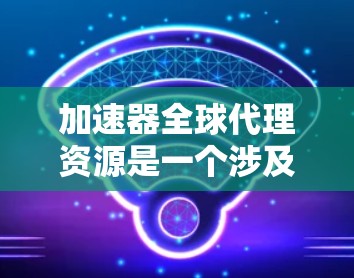 加速器全球代理资源是一个涉及技术工具的跨国服务，主要指提供加速功能的全球代理服务，旨在帮助用户在不同国家或地区的计算机或网络上优化性能和处理数据。以下是关于该主题的详细信息