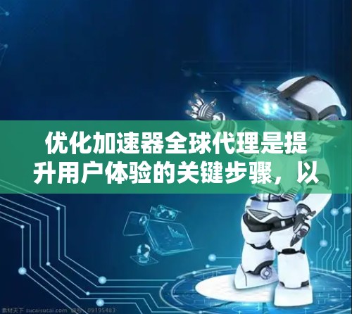 优化加速器全球代理是提升用户体验的关键步骤,以下是一步步的优化建议 优化加速器全球代理是提升用户体验的关键步骤,以下是一步步的优化建议