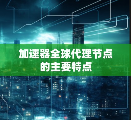 加速器全球代理节点的主要特点 加速器全球代理节点的主要特点