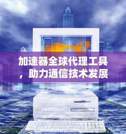 加速器全球代理工具,助力通信技术发展的未来之光 加速器全球代理工具,助力通信技术发展的未来之光