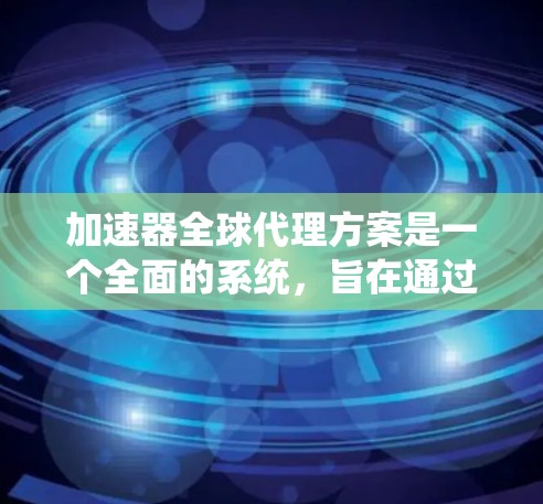加速器全球代理方案是一个全面的系统，旨在通过全球范围内的合作伙伴销售和维护加速器设备。以下是对该方案的详细分析