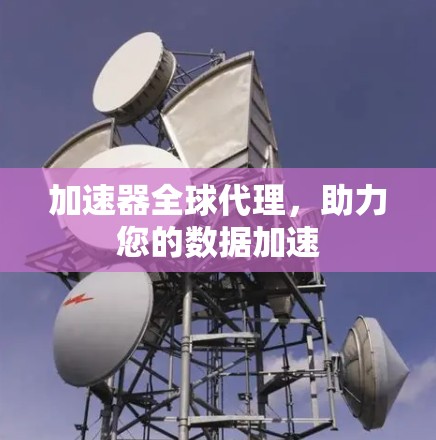 加速器全球代理，助力您的数据加速