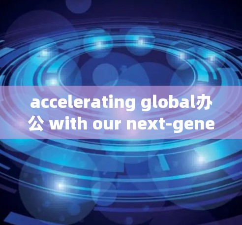 accelerating global办公 with our next-generation communication solutions