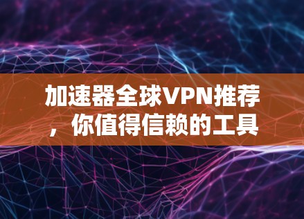 加速器全球VPN推荐，你值得信赖的工具