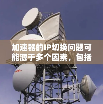 加速器的IP切换问题可能源于多个因素,包括网络配置、加速器的设置、网络设备的兼容性和协议设置等。以下是详细的步骤来分析和解决这个问题 加速器的IP切换问题可能源于多个因素,包括网络配置、加速器的设置、网络设备的兼容性和协议设置等。以下是详细的步骤来分析和解决这个问题