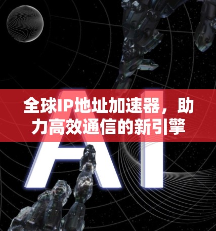 全球IP地址加速器,助力高效通信的新引擎 全球IP地址加速器,助力高效通信的新引擎
