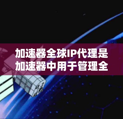 加速器全球IP代理是加速器中用于管理全球IP地址列表的软件工具。以下是关于加速器全球IP代理的详细信息 加速器全球IP代理是加速器中用于管理全球IP地址列表的软件工具。以下是关于加速器全球IP代理的详细信息