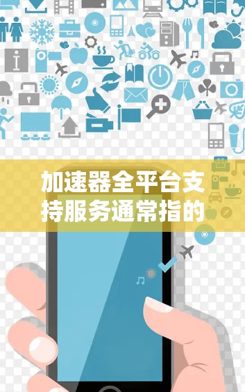 加速器全平台支持服务通常指的是在某个技术平台上提供的多种加速工具或服务,旨在提升用户在该平台上进行特定任务的能力。以下是一些可能的功能和用途 加速器全平台支持服务通常指的是在某个技术平台上提供的多种加速工具或服务,旨在提升用户在该平台上进行特定任务的能力。以下是一些可能的功能和用途
