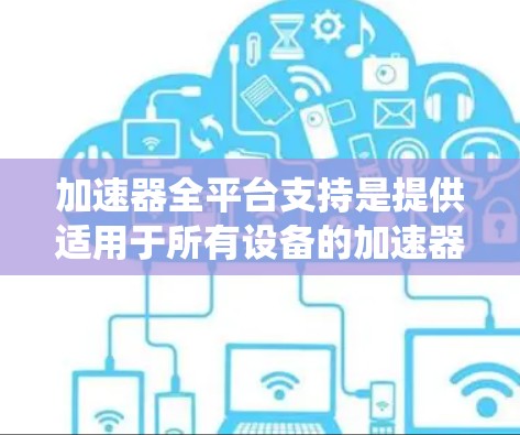 加速器全平台支持是提供适用于所有设备的加速器解决方案,旨在为用户提供统一的加速体验。以下是关于加速器全平台支持的详细分析和总结 加速器全平台支持是提供适用于所有设备的加速器解决方案,旨在为用户提供统一的加速体验。以下是关于加速器全平台支持的详细分析和总结