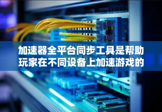 加速器全平台同步工具是帮助玩家在不同设备上加速游戏的工具，能够同步到多个平台，同时优化性能。以下是详细的步骤和信息