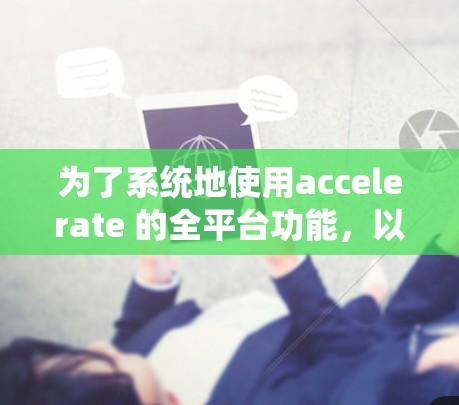 为了系统地使用accelerate 的全平台功能,以下是一步步的指南 为了系统地使用accelerate 的全平台功能,以下是一步步的指南