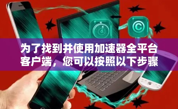 为了找到并使用加速器全平台客户端，您可以按照以下步骤操作