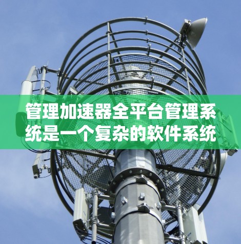 管理加速器全平台管理系统是一个复杂的软件系统，旨在管理不同平台上的加速器，优化项目表现，以及维护系统的稳定性和兼容性。以下是系统的主要功能及其详细解释