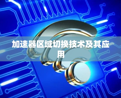 加速器区域切换技术及其应用 加速器区域切换技术及其应用