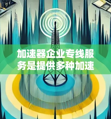 加速器企业专线服务是提供多种加速技术解决方案的行业服务,涵盖科技、金融、交通等多个领域。以下是一些常见的加速服务类型和相关的服务信息 加速器企业专线服务是提供多种加速技术解决方案的行业服务,涵盖科技、金融、交通等多个领域。以下是一些常见的加速服务类型和相关的服务信息