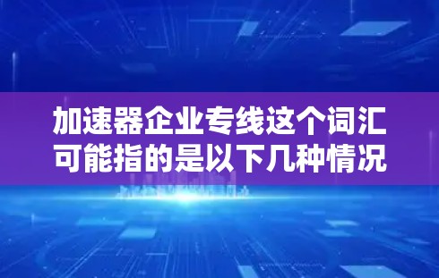 加速器企业专线这个词汇可能指的是以下几种情况 加速器企业专线这个词汇可能指的是以下几种情况