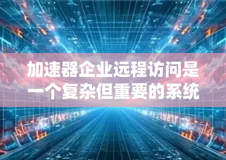 加速器企业远程访问是一个复杂但重要的系统,旨在提升企业的计算能力和效率。以下是一个有条理的总结,帮助您理解和实施该过程 加速器企业远程访问是一个复杂但重要的系统,旨在提升企业的计算能力和效率。以下是一个有条理的总结,帮助您理解和实施该过程