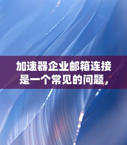 加速器企业邮箱连接是一个常见的问题,涉及如何正确连接企业邮箱到加速器服务。以下是一个系统的解决步骤指南 加速器企业邮箱连接是一个常见的问题,涉及如何正确连接企业邮箱到加速器服务。以下是一个系统的解决步骤指南