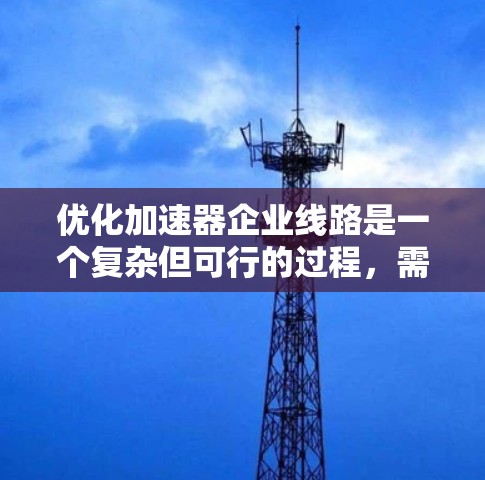 优化加速器企业线路是一个复杂但可行的过程,需要综合考虑技术、运营、资源和外部合作等多个方面。以下是一步步的优化计划和策略 优化加速器企业线路是一个复杂但可行的过程,需要综合考虑技术、运营、资源和外部合作等多个方面。以下是一步步的优化计划和策略