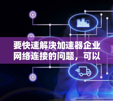 要快速解决加速器企业网络连接的问题,可以按照以下步骤进行 要快速解决加速器企业网络连接的问题,可以按照以下步骤进行