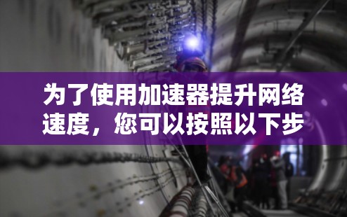 为了使用加速器提升网络速度,您可以按照以下步骤进行 为了使用加速器提升网络速度,您可以按照以下步骤进行