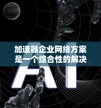 加速器企业网络方案是一个综合性的解决方案,旨在通过高效的技术和管理,提升企业网络性能,优化资源利用,同时保障网络的安全和可靠性。以下是对加速器企业网络方案的详细分析和总结 加速器企业网络方案是一个综合性的解决方案,旨在通过高效的技术和管理,提升企业网络性能,优化资源利用,同时保障网络的安全和可靠性。以下是对加速器企业网络方案的详细分析和总结