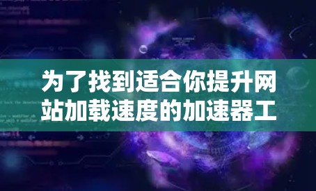 为了找到适合你提升网站加载速度的加速器工具,以下是一个有条理的指南 为了找到适合你提升网站加载速度的加速器工具,以下是一个有条理的指南