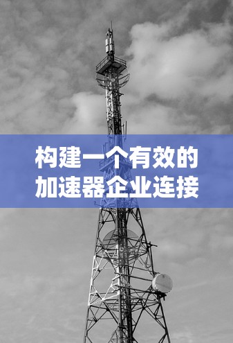 构建一个有效的加速器企业连接方案需要系统地考虑多个方面，确保其高效、可靠并能够为企业的业务目标提供支持。以下是一个结构化的方案框架，涵盖从需求分析到实施的各个方面