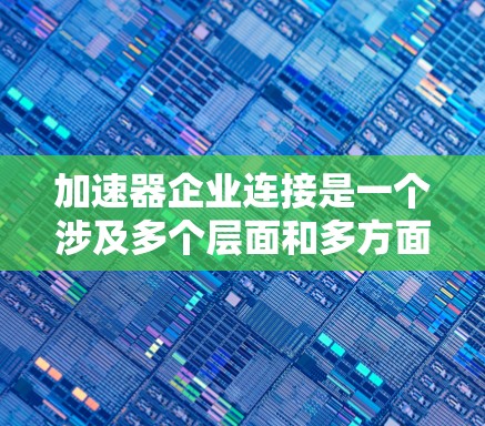 加速器企业连接是一个涉及多个层面和多方面的概念，旨在通过连接和资源共享帮助企业加速发展。以下是对这个概念的详细分析和总结