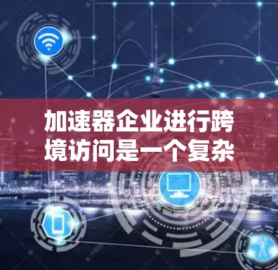 加速器企业进行跨境访问是一个复杂而多维的过程，涉及多个方面。以下是对这一问题的详细分析和总结