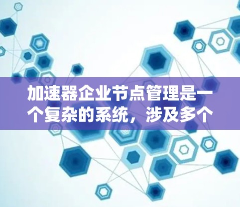 加速器企业节点管理是一个复杂的系统,涉及多个功能模块和系统的优化。以下是对加速器企业节点管理的详细总结 加速器企业节点管理是一个复杂的系统,涉及多个功能模块和系统的优化。以下是对加速器企业节点管理的详细总结