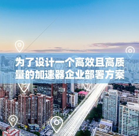为了设计一个高效且高质量的加速器企业部署方案,以下是一个分步骤的建议框架 为了设计一个高效且高质量的加速器企业部署方案,以下是一个分步骤的建议框架