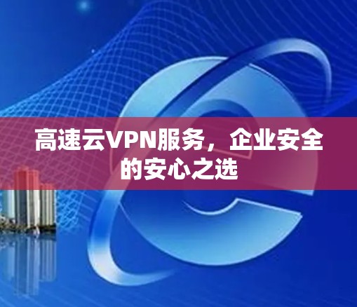 高速云VPN服务,企业安全的安心之选 高速云VPN服务,企业安全的安心之选