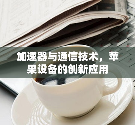 加速器与通信技术，苹果设备的创新应用