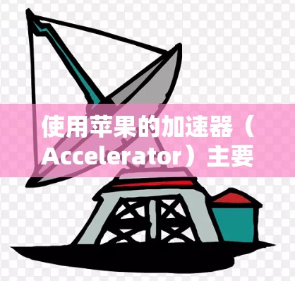 使用苹果的加速器(Accelerator)主要分为几个步骤,以下是详细的指南 使用苹果的加速器(Accelerator)主要分为几个步骤,以下是详细的指南