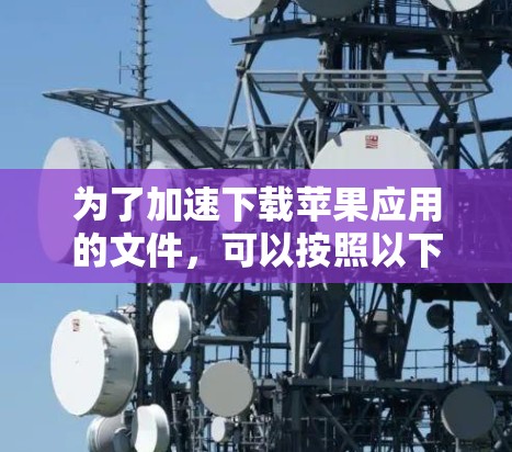 为了加速下载苹果应用的文件,可以按照以下步骤进行 为了加速下载苹果应用的文件,可以按照以下步骤进行