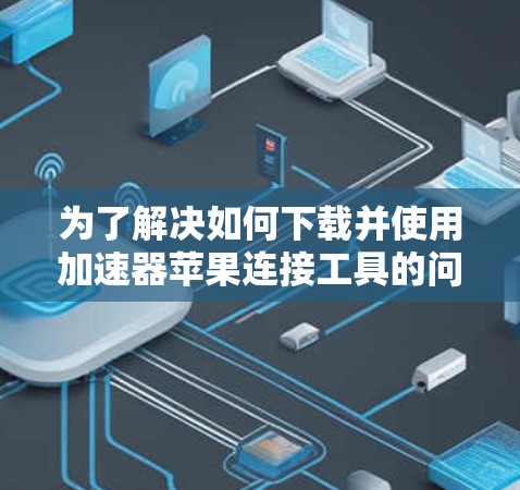 为了解决如何下载并使用加速器苹果连接工具的问题,以下是一步步的解决方案 为了解决如何下载并使用加速器苹果连接工具的问题,以下是一步步的解决方案