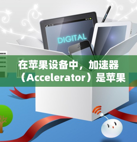 在苹果设备中,加速器(Accelerator)是苹果公司为简化设备管理而开发的工具。加速器通常用于管理设备的各种设置、应用、和文件,包括设备管理、应用设置、系统设置等 在苹果设备中,加速器(Accelerator)是苹果公司为简化设备管理而开发的工具。加速器通常用于管理设备的各种设置、应用、和文件,包括设备管理、应用设置、系统设置等
