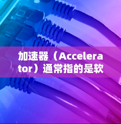 加速器(Accelerator)通常指的是软件或硬件优化工具,用于提升应用和程序的运行速度和效率。在苹果设备上,加速器可能与苹果公司开发的特定工具相关 加速器(Accelerator)通常指的是软件或硬件优化工具,用于提升应用和程序的运行速度和效率。在苹果设备上,加速器可能与苹果公司开发的特定工具相关