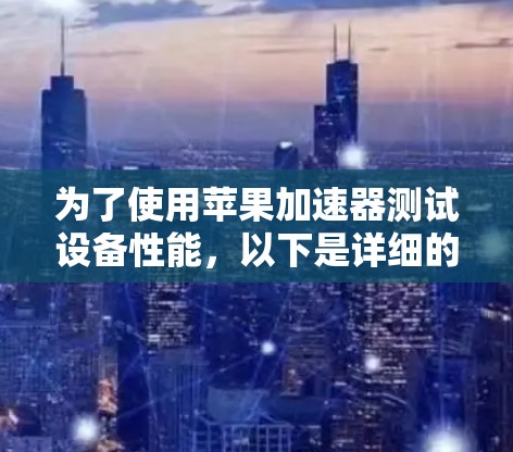 为了使用苹果加速器测试设备性能,以下是详细的步骤指南 为了使用苹果加速器测试设备性能,以下是详细的步骤指南