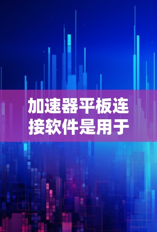 加速器平板连接软件是用于在平板电脑上加速移动存储设备到目标设备的工具。以下是一些常见的加速器平板连接软件及其使用方法 加速器平板连接软件是用于在平板电脑上加速移动存储设备到目标设备的工具。以下是一些常见的加速器平板连接软件及其使用方法