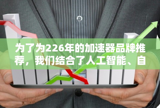 为了为226年的加速器品牌推荐,我们结合了人工智能、自动驾驶、物联网、基因编辑、5G、医疗健康、区块链等多个领域,以下是各领域的知名加速器品牌及其在226年的投资机会和合作前景 为了为226年的加速器品牌推荐,我们结合了人工智能、自动驾驶、物联网、基因编辑、5G、医疗健康、区块链等多个领域,以下是各领域的知名加速器品牌及其在226年的投资机会和合作前景